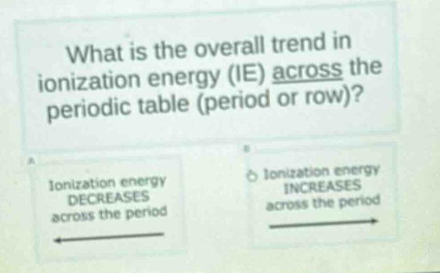 what is the overall trend in ionization energy (ie) across the periodic table (period or row)? ionization energy decreases across the period ionization energy increases across the period