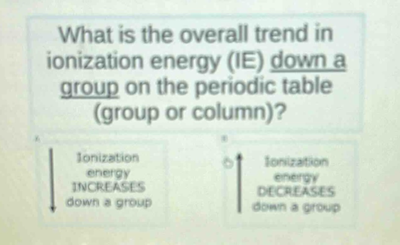 what is the overall trend in ionization energy (ie) down a group on the periodic table (group or column)? ionization energy increases down a group ionization energy decreases down a group