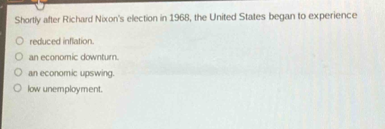 shortly after richard nixons election in 1968, the united states began to experience reduced inflation. an economic downturn. an economic upswing. low unemployment.