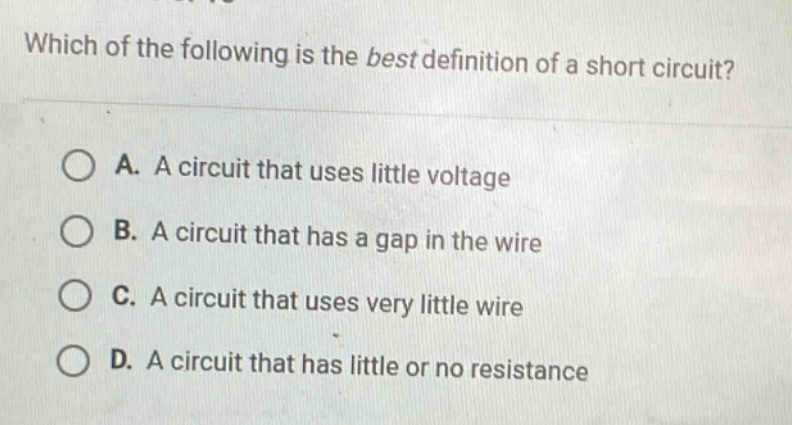 which of the following is the best definition of a short circuit? a. a circuit that uses little voltage b. a circuit that has a gap in the wire c. a circuit that uses very little wire d. a circuit that has little or no resistance