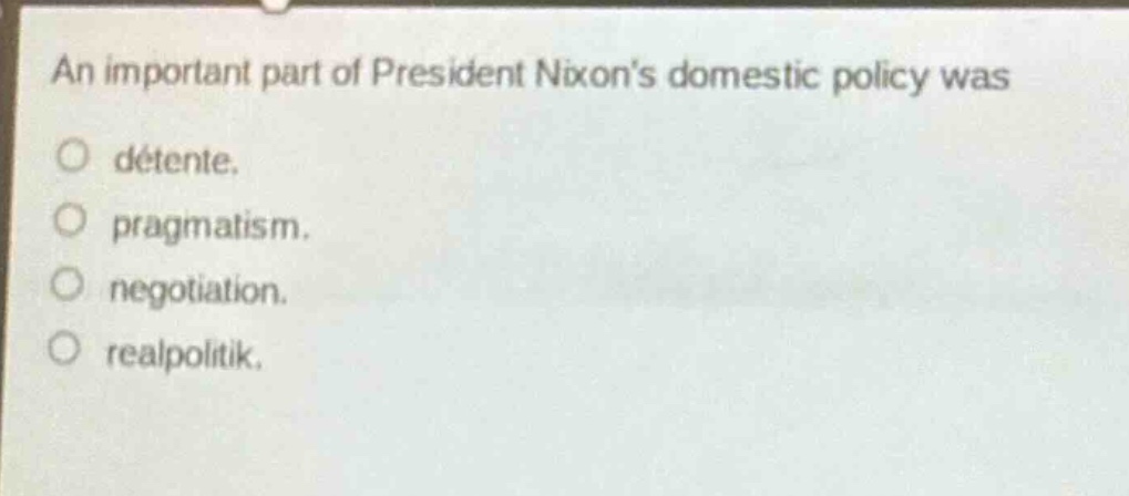 an important part of president nixons domestic policy was\ndétente.\npragmatism.\nnegotiation.\nrealpolitik.