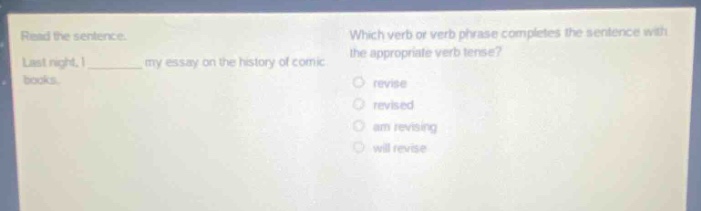 read the sentence. last night, i ______ my essay on the history of comic books. which verb or verb phrase completes the sentence with the appropriate verb tense? revise revised am revising will revise