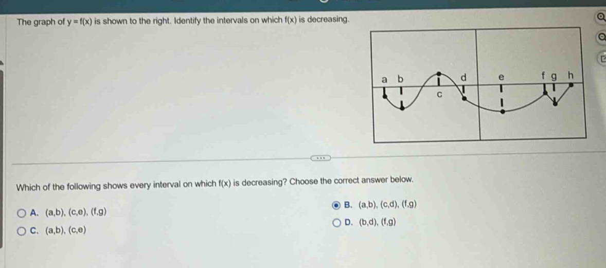 the graph of y = f(x) is shown to the right. identify the intervals on which f(x) is decreasing. which of the following shows every interval on which f(x) is decreasing? choose the correct answer below. a. (a,b), (c,e), (f,g) b. (a,b), (c,d), (f,g) c. (a,b), (c,e) d. (b,d), (f,g)