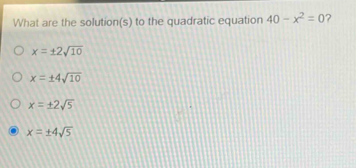 what are the solution(s) to the quadratic equation 40 - x² = 0?\no x = ±2√10\no x = ±4√10\no x = ±2√5\no x = ±4√5