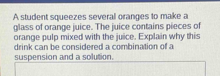 a student squeezes several oranges to make a glass of orange juice. the juice contains pieces of orange pulp mixed with the juice. explain why this drink can be considered a combination of a suspension and a solution.