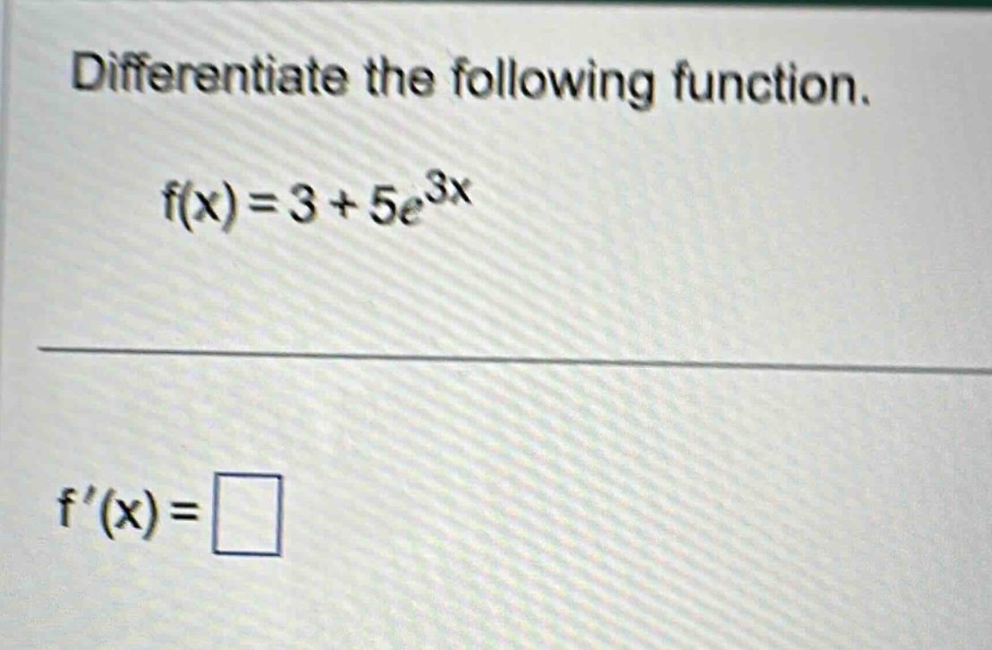 differentiate the following function. f(x)=3 + 5e^3x f(x)=□