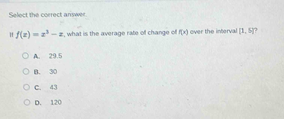 select the correct answer. if f(x)=x³ - x, what is the average rate of change of f(x) over the interval 1, 5? a. 29.5 b. 30 c. 43 d. 120