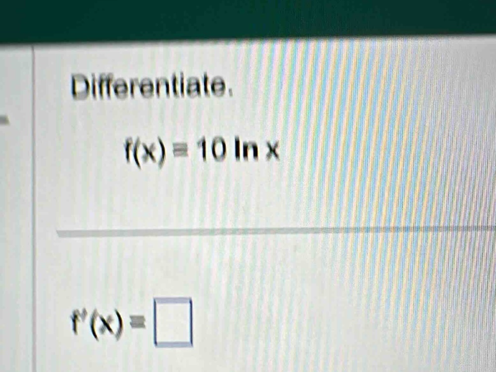 differentiate. f(x)=10 ln x f(x)=□