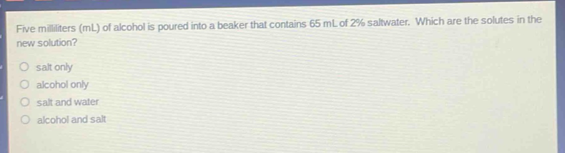 five milliliters (ml) of alcohol is poured into a beaker that contains 65 ml of 2% saltwater. which are the solutes in the new solution? salt only alcohol only salt and water alcohol and salt