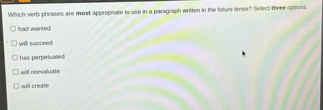 which verb phrases are most appropriate to use in a paragraph written in the future tense? select three options. had wanted will succeed has perpetuated will reevaluate will create