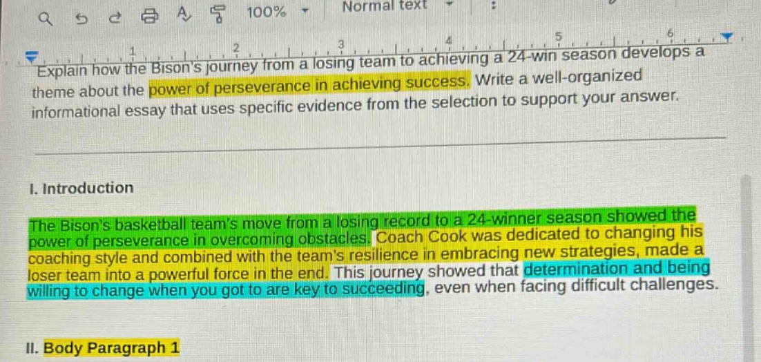 explain how the bisons journey from a losing team to achieving a 24 - win season develops a theme about the power of perseverance in achieving success. write a well - organized informational essay that uses specific evidence from the selection to support your answer.\ni. introduction\nthe bisons basketball teams move from a losing record to a 24 - winner season showed the power of perseverance in overcoming obstacles. coach cook was dedicated to changing his coaching style and combined with the teams resilience in embracing new strategies, made a loser team into a powerful force in the end. this journey showed that determination and being willing to change when you got to are key to succeeding, even when facing difficult challenges.\nii. body paragraph 1
