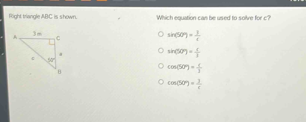 right triangle abc is shown. which equation can be used to solve for c? o sin(50°) = 3/c o sin(50°) = c/3 o cos(50°) = c/3 o cos(50°) = 3/c