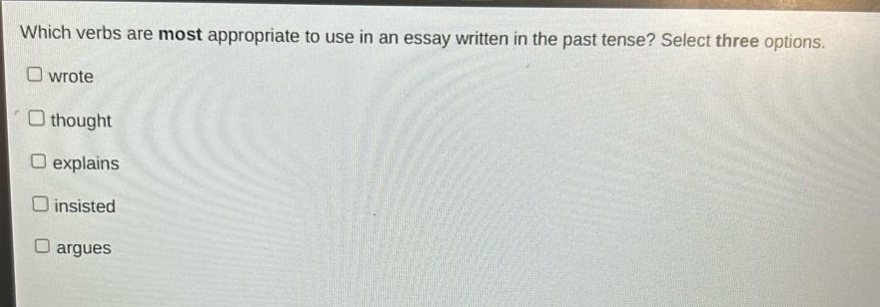 which verbs are most appropriate to use in an essay written in the past tense? select three options. wrote thought explains insisted argues