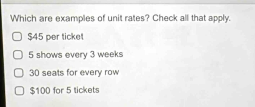 which are examples of unit rates? check all that apply. $45 per ticket 5 shows every 3 weeks 30 seats for every row $100 for 5 tickets