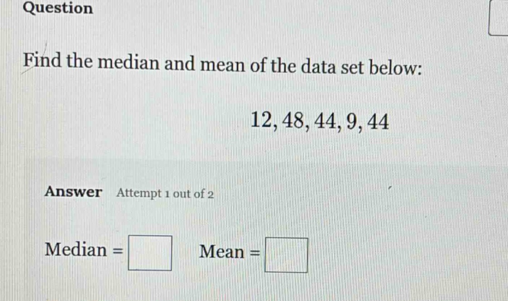 question find the median and mean of the data set below: 12,48,44,9,44 answer attempt 1 out of 2 median = mean =