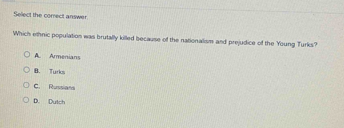 select the correct answer. which ethnic population was brutally killed because of the nationalism and prejudice of the young turks? a. armenians b. turks c. russians d. dutch
