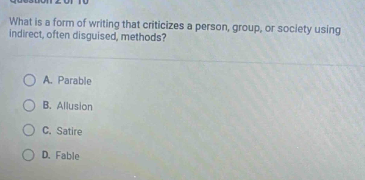 question 2 of 10 what is a form of writing that criticizes a person, group, or society using indirect, often disguised, methods? a. parable b. allusion c. satire d. fable