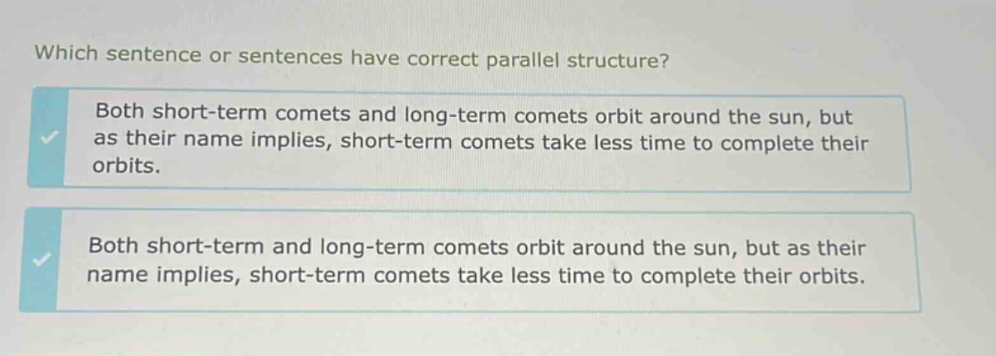 which sentence or sentences have correct parallel structure? both short - term comets and long - term comets orbit around the sun, but as their name implies, short - term comets take less time to complete their orbits. both short - term and long - term comets orbit around the sun, but as their name implies, short - term comets take less time to complete their orbits.