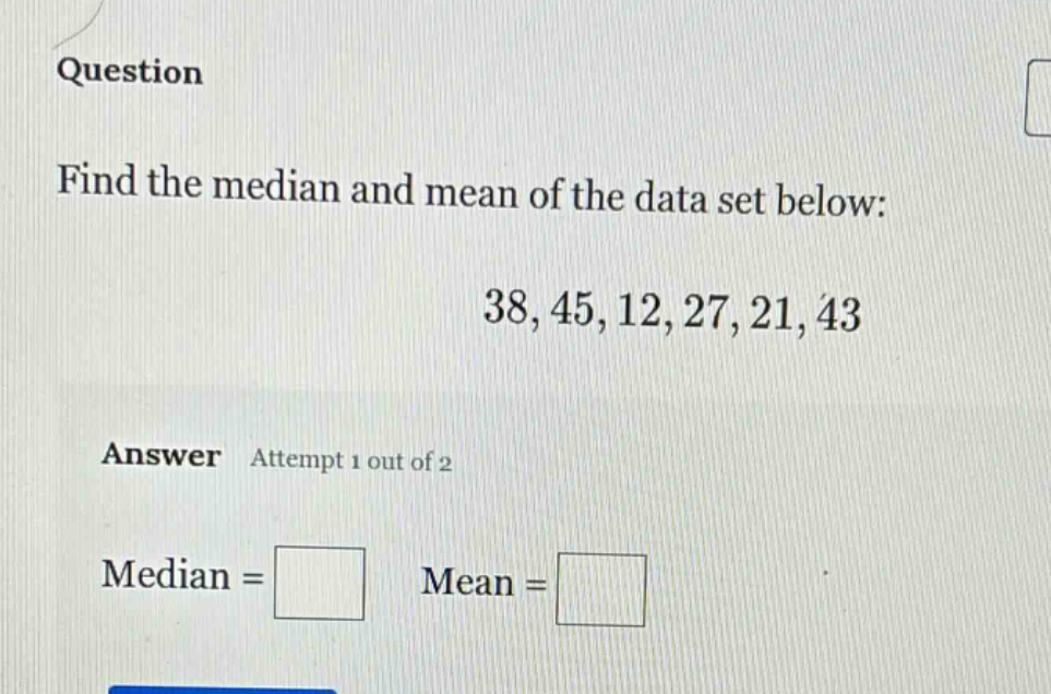 question find the median and mean of the data set below: 38,45,12,27,21,43 answer attempt 1 out of 2 median = mean =