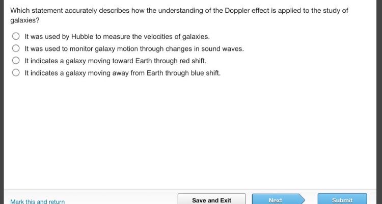 which statement accurately describes how the understanding of the doppler effect is applied to the study of galaxies? it was used by hubble to measure the velocities of galaxies. it was used to monitor galaxy motion through changes in sound waves. it indicates a galaxy moving toward earth through red shift. it indicates a galaxy moving away from earth through blue shift.