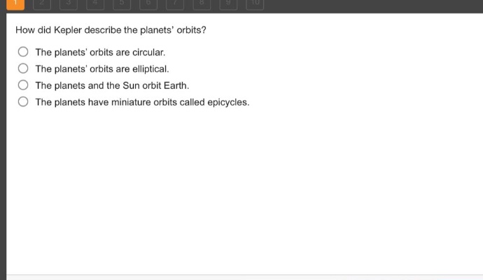 how did kepler describe the planets orbits? the planets orbits are circular. the planets orbits are elliptical. the planets and the sun orbit earth. the planets have miniature orbits called epicycles.