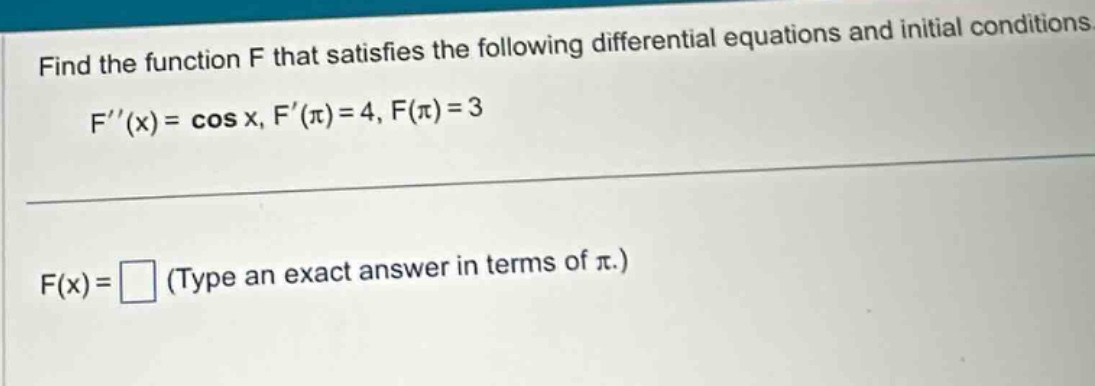 find the function f that satisfies the following differential equations and initial conditions. f″(x)=cos x, f′(π)=4, f(π)=3. f(x)= (type an exact answer in terms of π.)