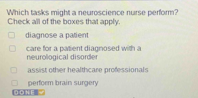 which tasks might a neuroscience nurse perform? check all of the boxes that apply. diagnose a patient care for a patient diagnosed with a neurological disorder assist other healthcare professionals perform brain surgery done