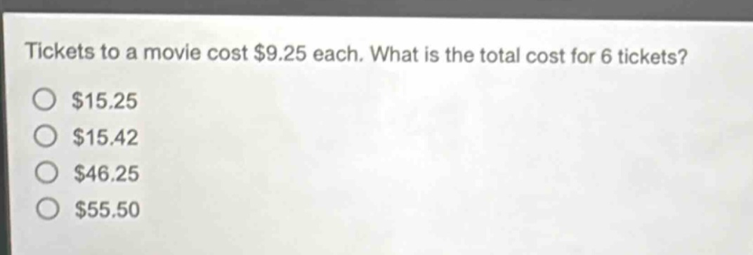 tickets to a movie cost $9.25 each. what is the total cost for 6 tickets?\n$15.25\n$15.42\n$46.25\n$55.50