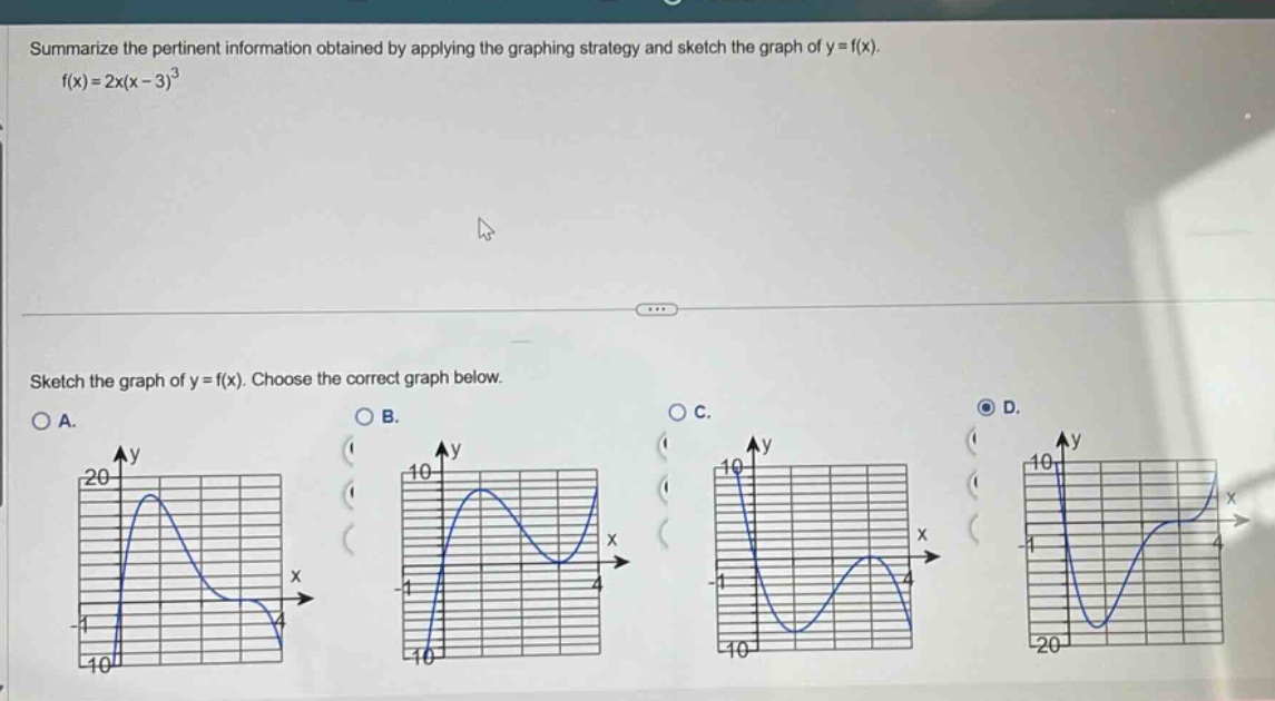 summarize the pertinent information obtained by applying the graphing strategy and sketch the graph of y = f(x). f(x)=2x(x - 3)^3 sketch the graph of y = f(x). choose the correct graph below.