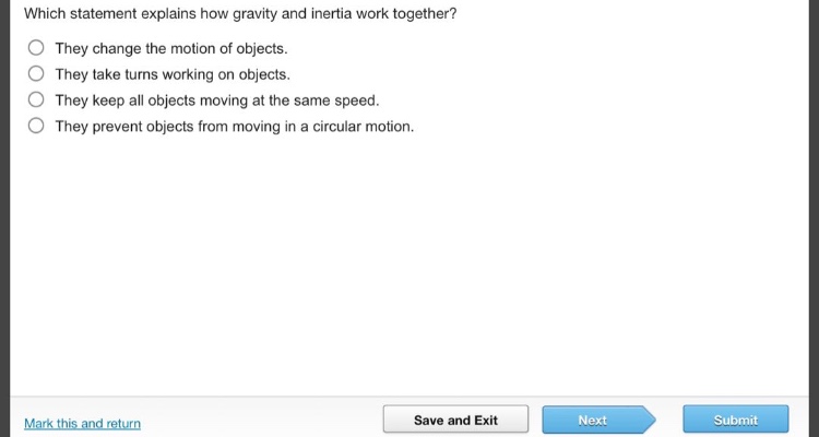 which statement explains how gravity and inertia work together? they change the motion of objects. they take turns working on objects. they keep all objects moving at the same speed. they prevent objects from moving in a circular motion.