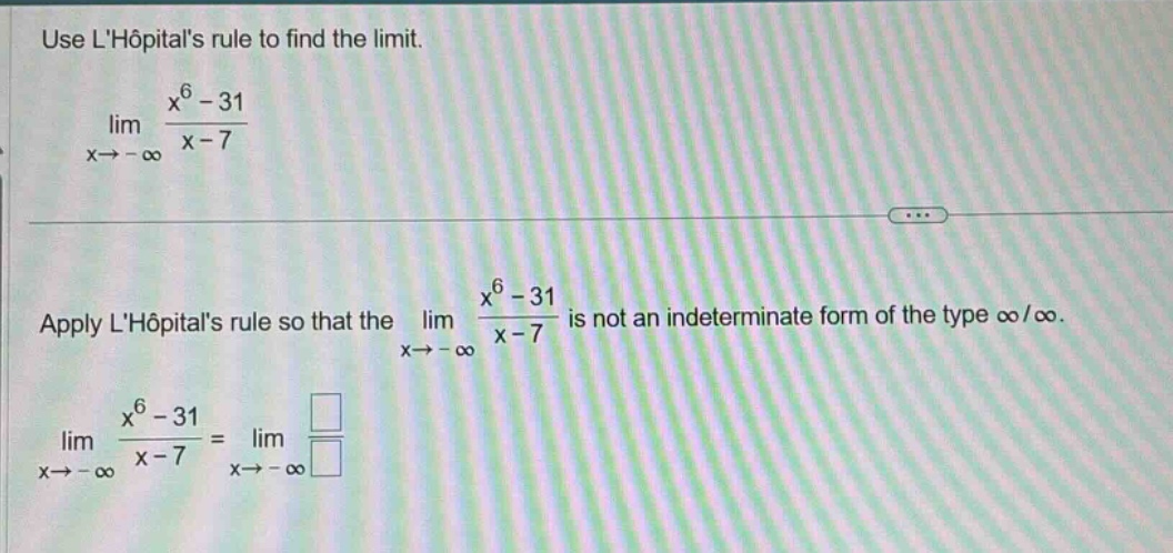 use lhôpitals rule to find the limit. lim x→−∞ x^6 - 31 / x - 7 apply lhôpitals rule so that the lim x→−∞ x^6 - 31 / x - 7 is not an indeterminate form of the type ∞/∞. lim x→−∞ x^6 - 31 / x - 7 = lim x→−∞