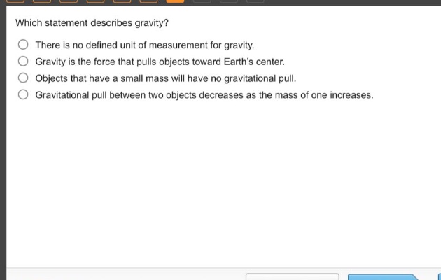 which statement describes gravity? there is no defined unit of measurement for gravity. gravity is the force that pulls objects toward earths center. objects that have a small mass will have no gravitational pull. gravitational pull between two objects decreases as the mass of one increases.