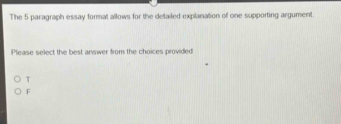 the 5 paragraph essay format allows for the detailed explanation of one supporting argument. please select the best answer from the choices provided o t o f