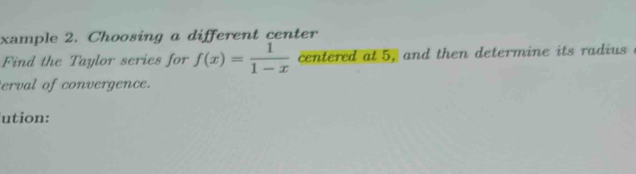 xample 2. choosing a different center find the taylor series for f(x) = 1 / (1 - x) centered at 5, and then determine its radius of convergence.