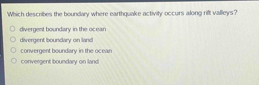 which describes the boundary where earthquake activity occurs along rift valleys?\no divergent boundary in the ocean\no divergent boundary on land\no convergent boundary in the ocean\no convergent boundary on land