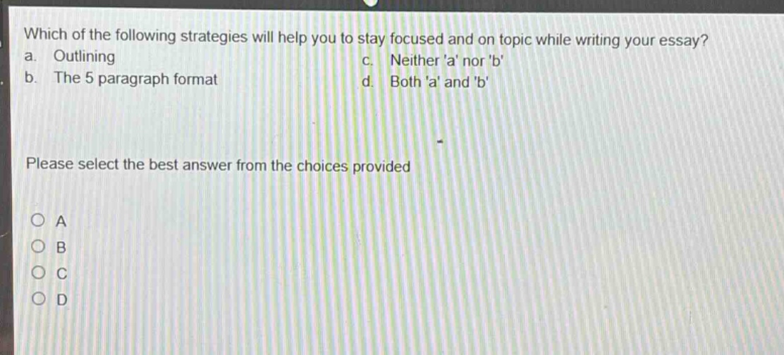 which of the following strategies will help you to stay focused and on topic while writing your essay? a. outlining b. the 5 paragraph format c. neither a nor b d. both a and b please select the best answer from the choices provided a b c d