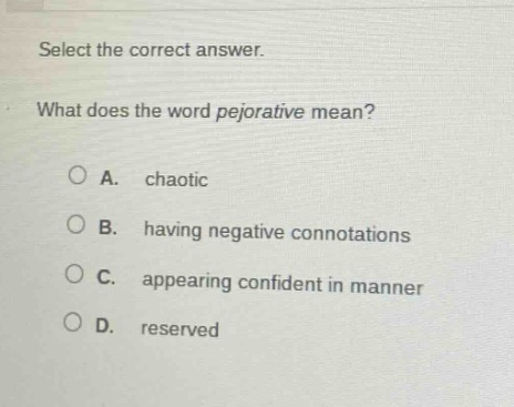 select the correct answer. what does the word pejorative mean? a. chaotic b. having negative connotations c. appearing confident in manner d. reserved