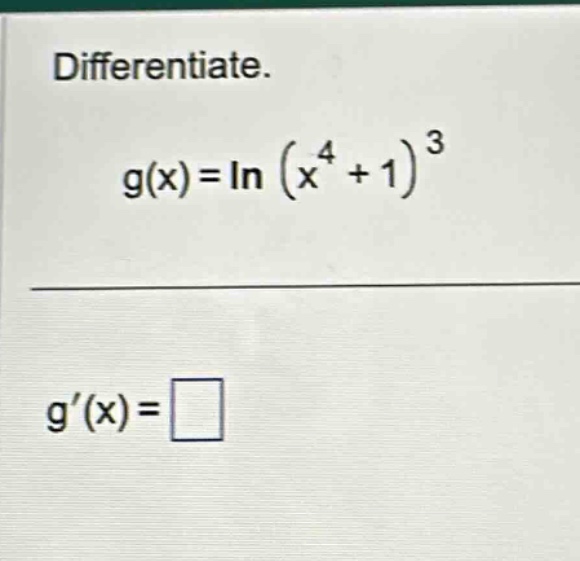 differentiate. g(x)=ln(x^4 + 1)^3 g(x)=