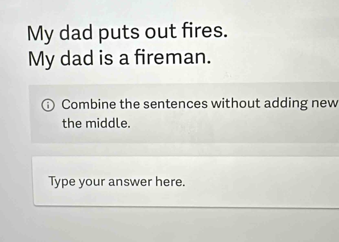 my dad puts out fires. my dad is a fireman. combine the sentences without adding new the middle. type your answer here.