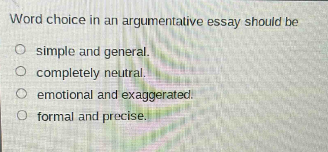 word choice in an argumentative essay should be simple and general. completely neutral. emotional and exaggerated. formal and precise.