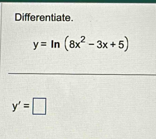 differentiate. y = ln (8x^2 - 3x + 5) y =