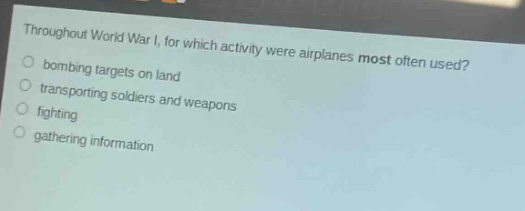 throughout world war i, for which activity were airplanes most often used?\n bombing targets on land\n transporting soldiers and weapons\n fighting\n gathering information