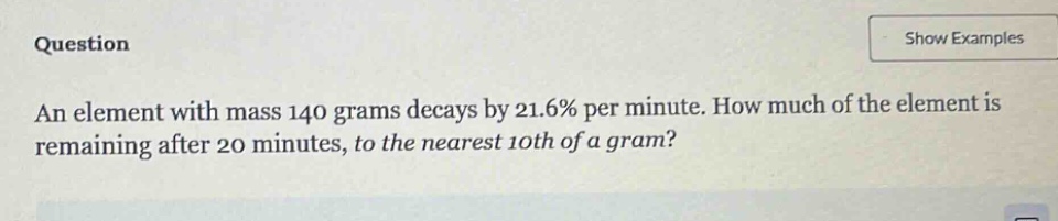 question an element with mass 140 grams decays by 21.6% per minute. how much of the element is remaining after 20 minutes, to the nearest 10th of a gram?