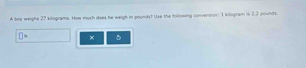 a boy weighs 27 kilograms. how much does he weigh in pounds? use the following conversion: 1 kilogram is 2.2 pounds.