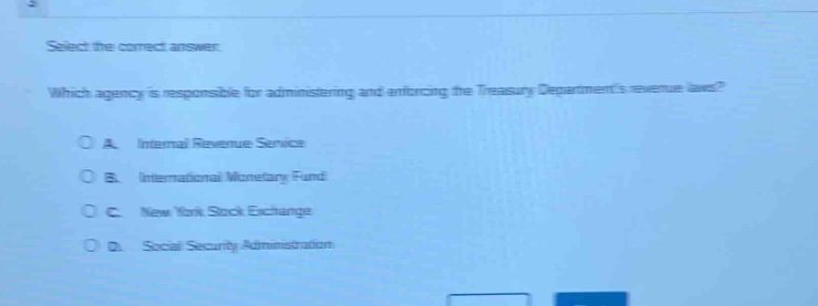 select the correct answer. which agency is responsible for administering and enforcing the treasury departments revenue laws? a. internal revenue service b. international monetary fund c. new york stock exchange d. social security administration