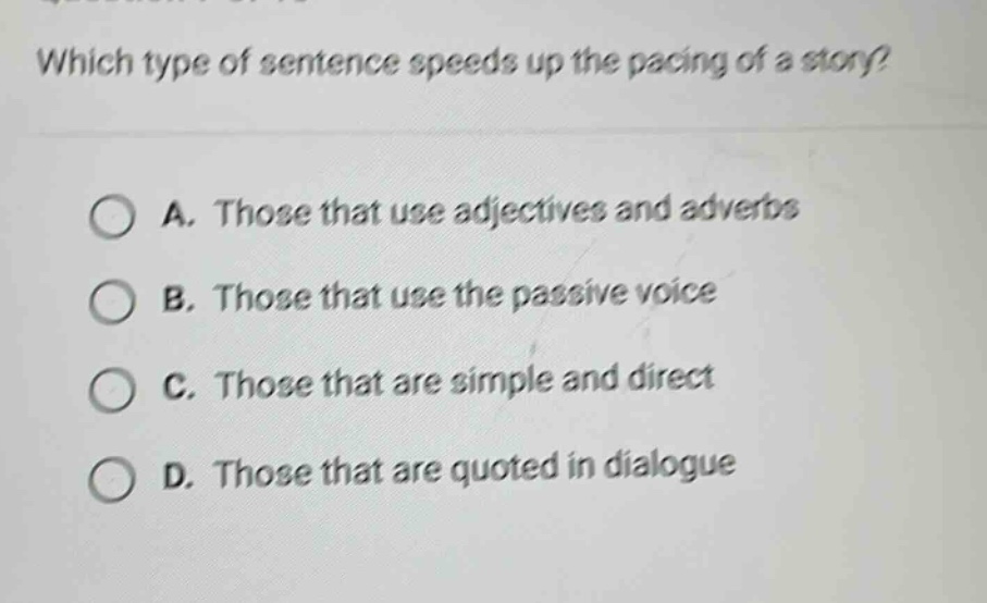 which type of sentence speeds up the pacing of a story? a. those that use adjectives and adverbs b. those that use the passive voice c. those that are simple and direct d. those that are quoted in dialogue