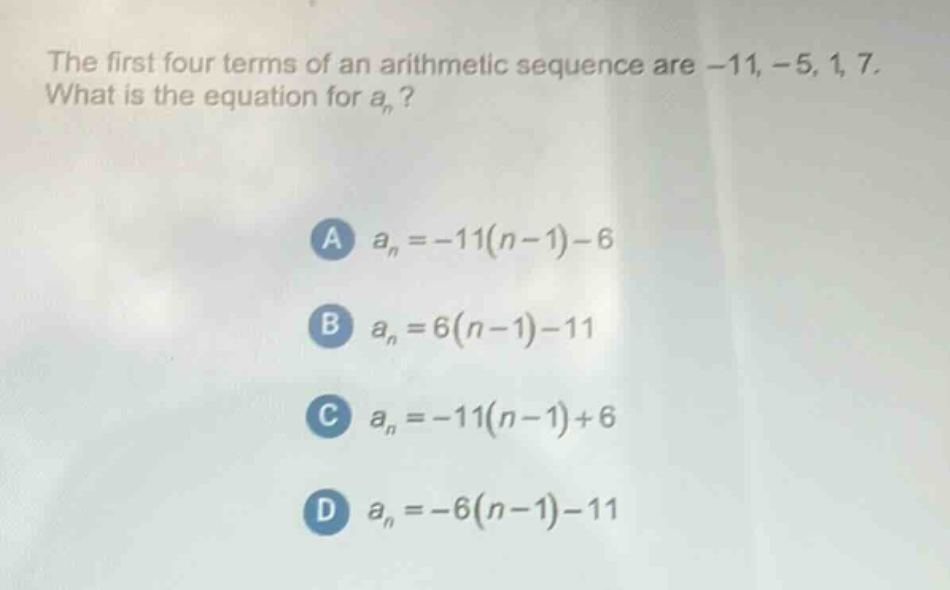 the first four terms of an arithmetic sequence are -11, -5, 1, 7. what is the equation for a_n? a a_n=-11(n - 1)-6 b a_n=6(n - 1)-11 c a_n=-11(n - 1)+6 d a_n=-6(n - 1)-11