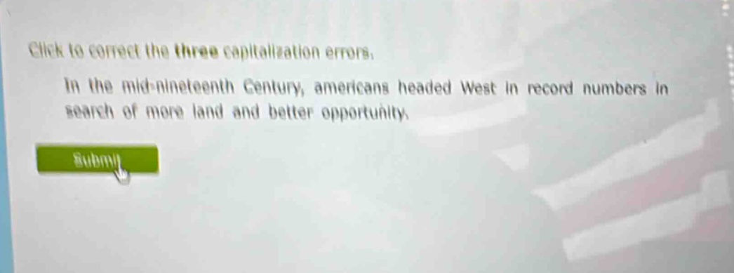 click to correct the three capitalization errors. in the mid - nineteenth century, americans headed west in record numbers in search of more land and better opportunity.