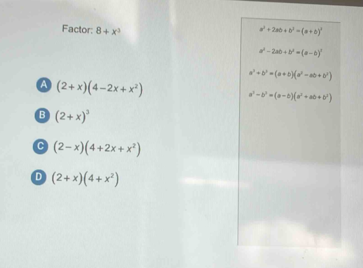 factor: 8 + x³\na (2 + x)(4 - 2x + x²)\nb (2 + x)³\nc (2 - x)(4 + 2x + x²)\nd (2 + x)(4 + x²)