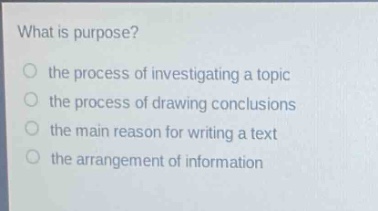what is purpose? the process of investigating a topic the process of drawing conclusions the main reason for writing a text the arrangement of information